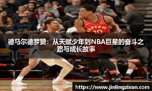 德马尔德罗赞：从天赋少年到NBA巨星的奋斗之路与成长故事