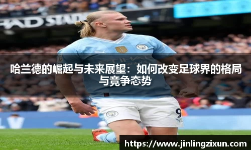 哈兰德的崛起与未来展望：如何改变足球界的格局与竞争态势