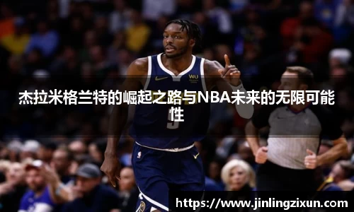 杰拉米格兰特的崛起之路与NBA未来的无限可能性