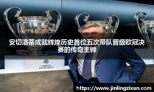 安切洛蒂成就辉煌历史首位五次带队晋级欧冠决赛的传奇主帅