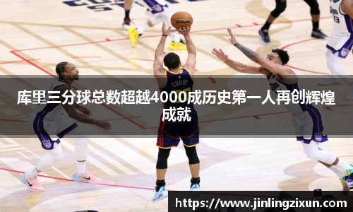 库里三分球总数超越4000成历史第一人再创辉煌成就