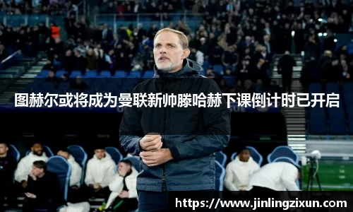 图赫尔或将成为曼联新帅滕哈赫下课倒计时已开启