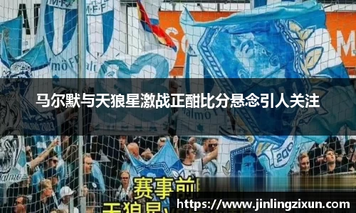 马尔默与天狼星激战正酣比分悬念引人关注