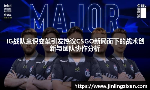 IG战队意识变革引发热议CSGO新局面下的战术创新与团队协作分析