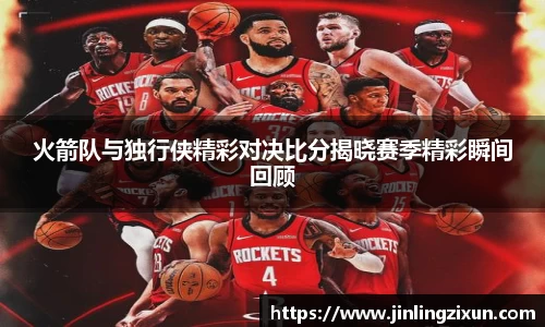 火箭队与独行侠精彩对决比分揭晓赛季精彩瞬间回顾