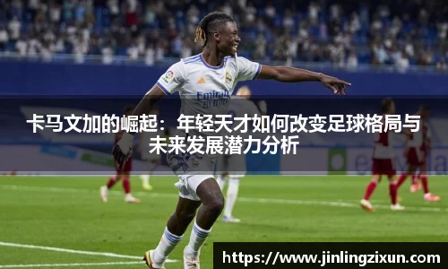 卡马文加的崛起：年轻天才如何改变足球格局与未来发展潜力分析