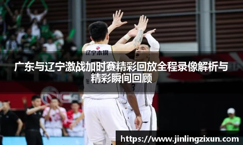 广东与辽宁激战加时赛精彩回放全程录像解析与精彩瞬间回顾