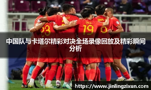 中国队与卡塔尔精彩对决全场录像回放及精彩瞬间分析